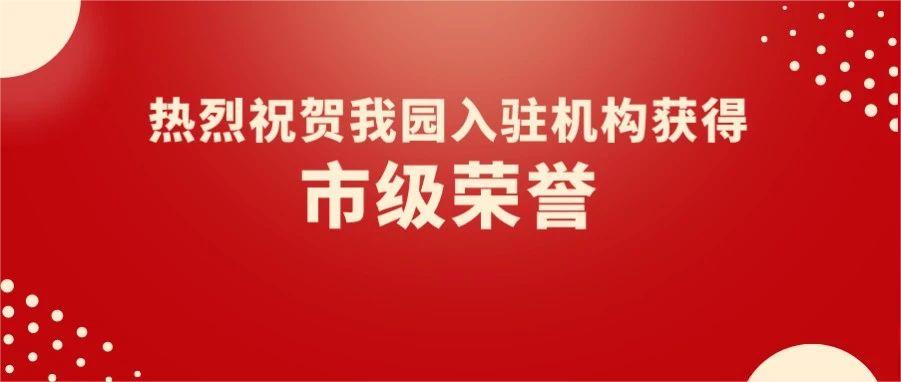 園區(qū)喜報 | 熱烈祝賀我園5家入駐機(jī)構(gòu)獲得市級榮譽！